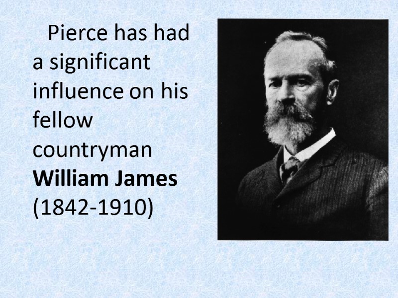 Pierce has had a significant influence on his fellow countryman William James (1842-1910)